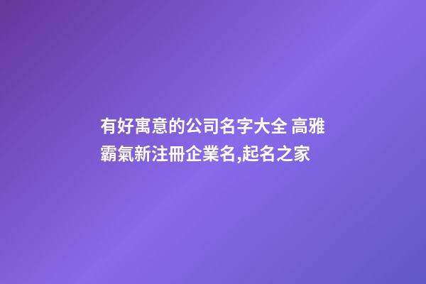 有好寓意的公司名字大全 高雅霸氣新注冊企業名,起名之家